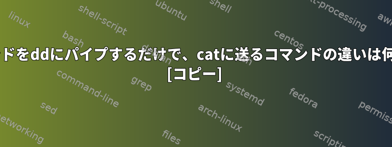 catコマンドをddにパイプするだけで、catに送るコマンドの違いは何ですか？ [コピー]