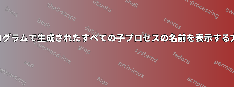 プログラムで生成されたすべての子プロセスの名前を表示する方法