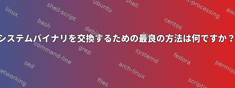 システムバイナリを交換するための最良の方法は何ですか？