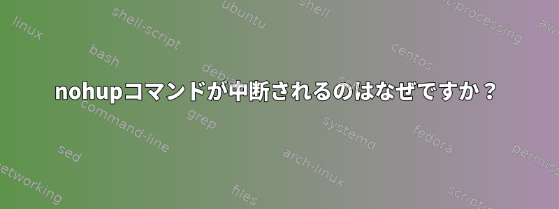 nohupコマンドが中断されるのはなぜですか？