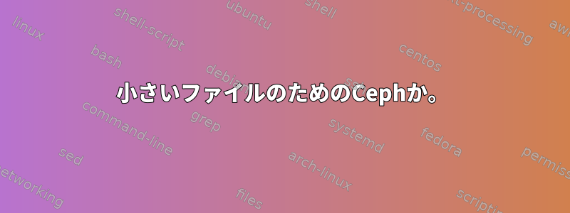 小さいファイルのためのCephか。