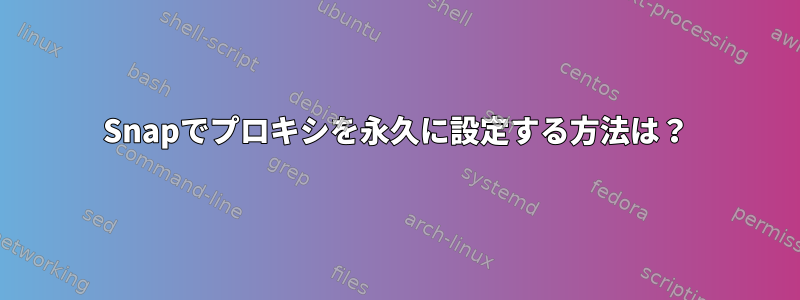 Snapでプロキシを永久に設定する方法は？