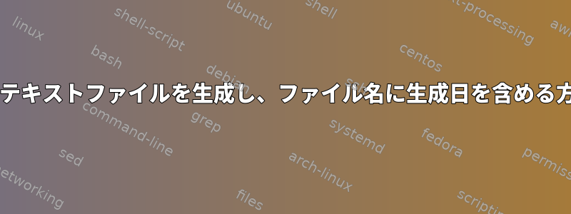 Bashでテキストファイルを生成し、ファイル名に生成日を含める方法は？