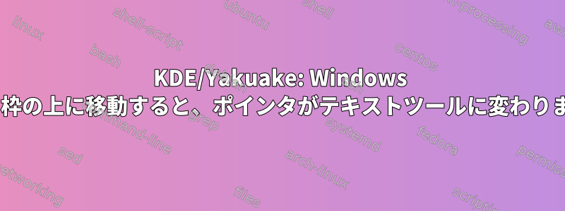 KDE/Yakuake: Windows はマウスで移動できます。マウスをウィンドウ枠の上に移動すると、ポインタがテキストツールに変わります。最小/最大閉じるボタンが機能しません。