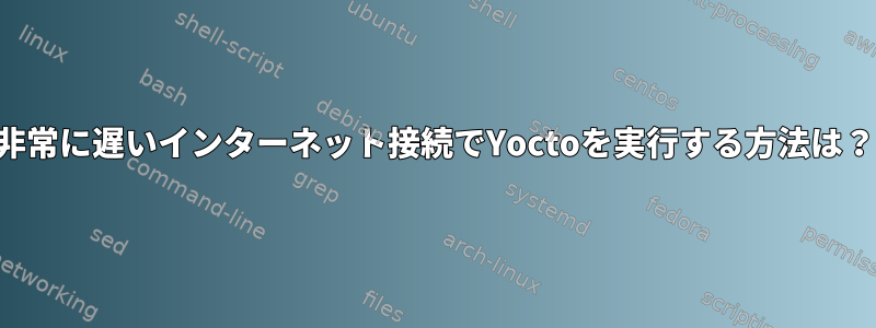 非常に遅いインターネット接続でYoctoを実行する方法は？