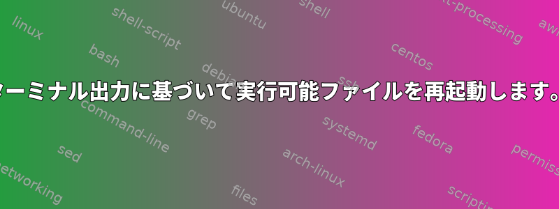 ターミナル出力に基づいて実行可能ファイルを再起動します。