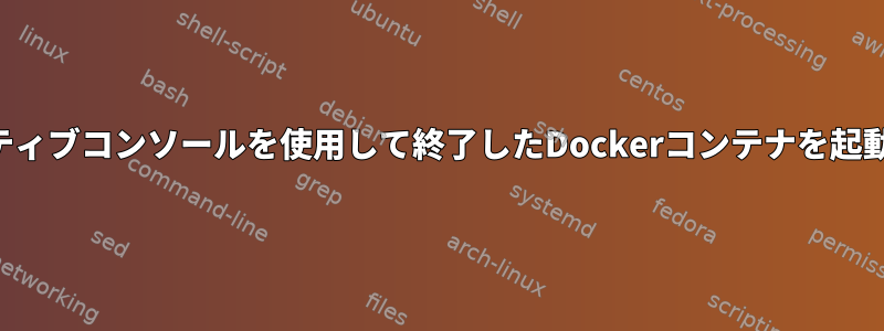 インタラクティブコンソールを使用して終了したDockerコンテナを起動するには？