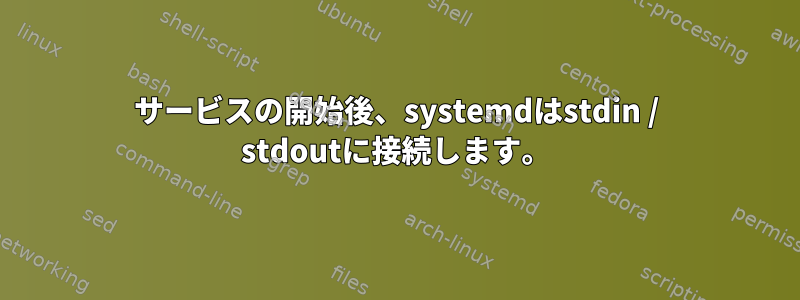 サービスの開始後、systemdはstdin / stdoutに接続します。