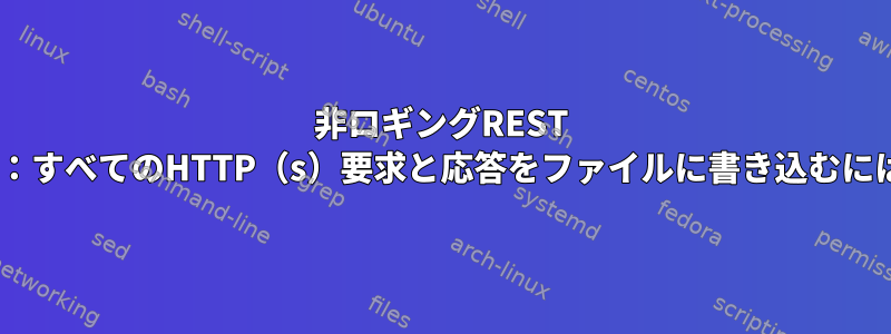 非ロギングREST API：すべてのHTTP（s）要求と応答をファイルに書き込むには？