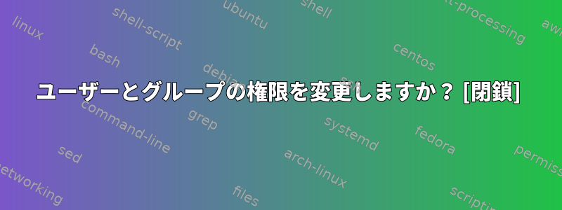 ユーザーとグループの権限を変更しますか？ [閉鎖]