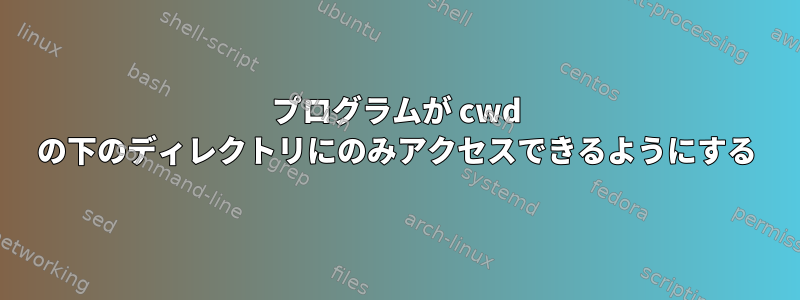 プログラムが cwd の下のディレクトリにのみアクセスできるようにする