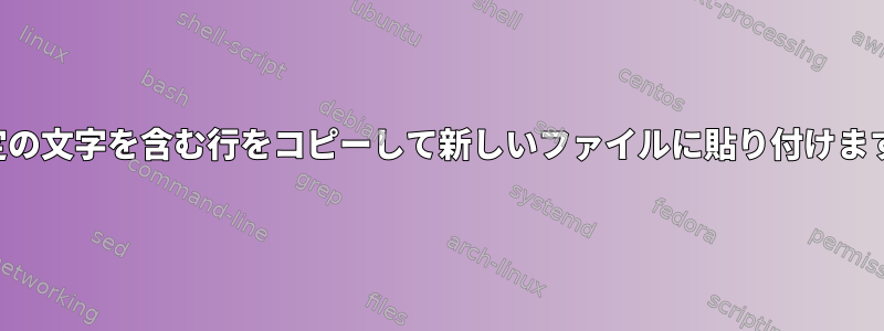 特定の文字を含む行をコピーして新しいファイルに貼り付けます。