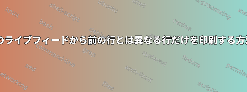 Bashのライブフィードから前の行とは異なる行だけを印刷する方法は？