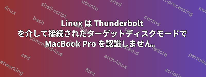 Linux は Thunderbolt を介して接続されたターゲットディスクモードで MacBook Pro を認識しません。