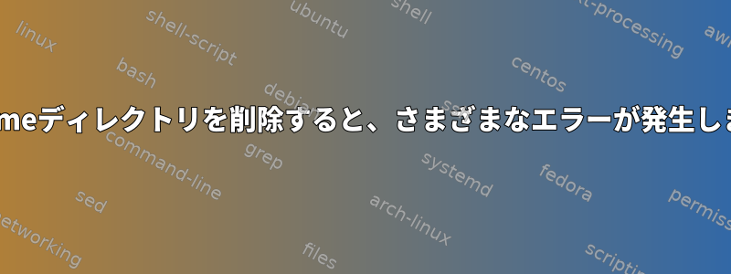 別の/homeディレクトリを削除すると、さまざまなエラーが発生しました。