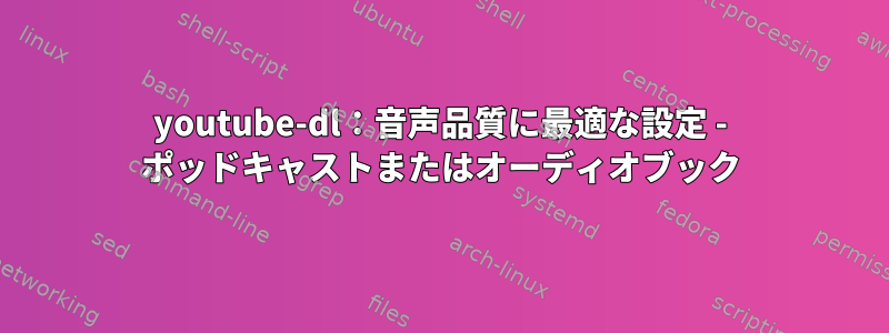 youtube-dl：音声品質に最適な設定 - ポッドキャストまたはオーディオブック