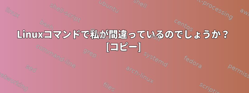 Linuxコマンドで私が間違っているのでしょうか？ [コピー]