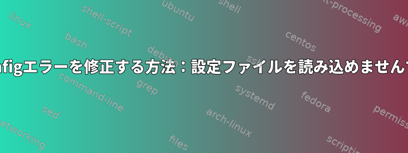 Fontconfigエラーを修正する方法：設定ファイルを読み込めませんでした。