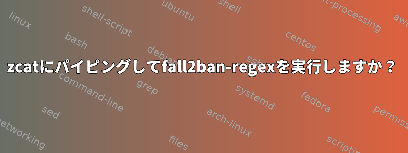 zcatにパイピングしてfall2ban-regexを実行しますか？