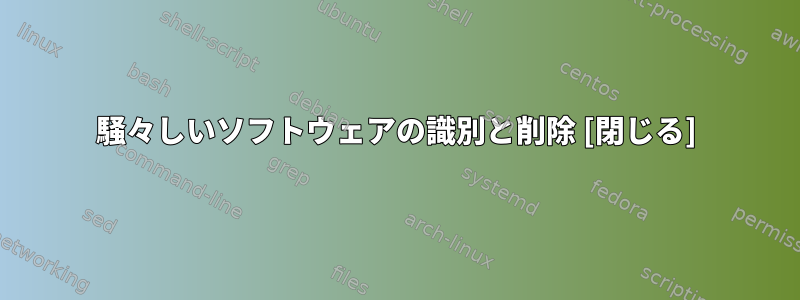 騒々しいソフトウェアの識別と削除 [閉じる]