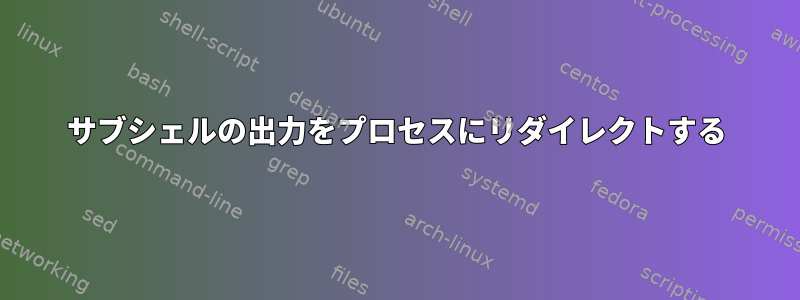 サブシェルの出力をプロセスにリダイレクトする