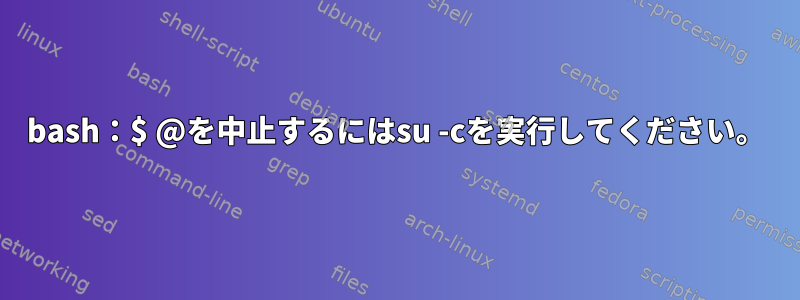 bash：$ @を中止するにはsu -cを実行してください。