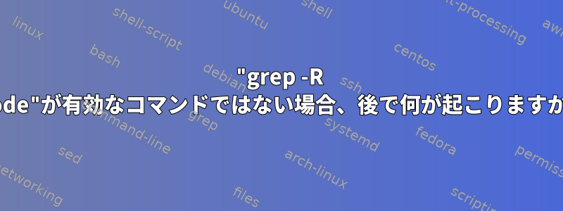 "grep -R mode"が有効なコマンドではない場合、後で何が起こりますか？