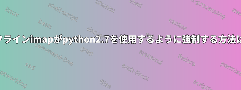 オフラインimapがpython2.7を使用するように強制する方法は？