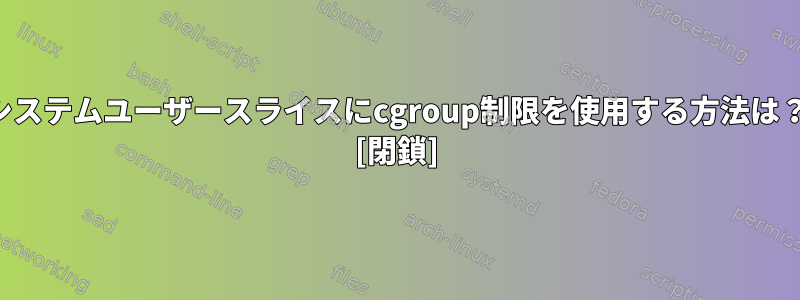 システムユーザースライスにcgroup制限を使用する方法は？ [閉鎖]