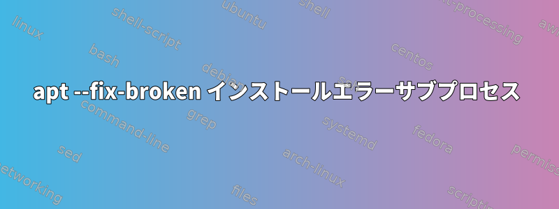 apt --fix-broken インストールエラーサブプロセス