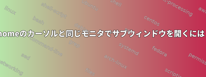 Gnomeのカーソルと同じモニタでサブウィンドウを開くには？