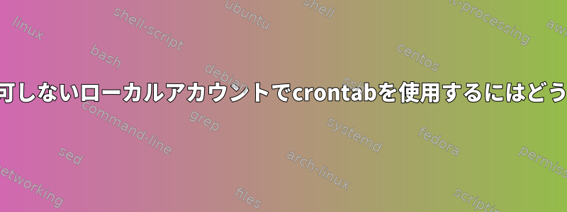 対話型ログインを許可しないローカルアカウントでcrontabを使用するにはどうすればよいですか？