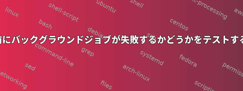 終了する前にバックグラウンドジョブが失敗するかどうかをテストする方法は？