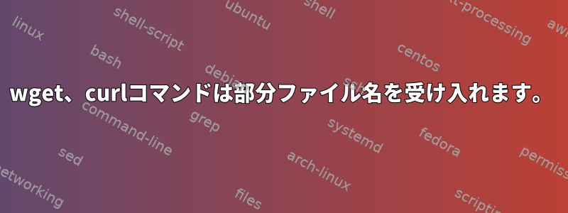 wget、curlコマンドは部分ファイル名を受け入れます。