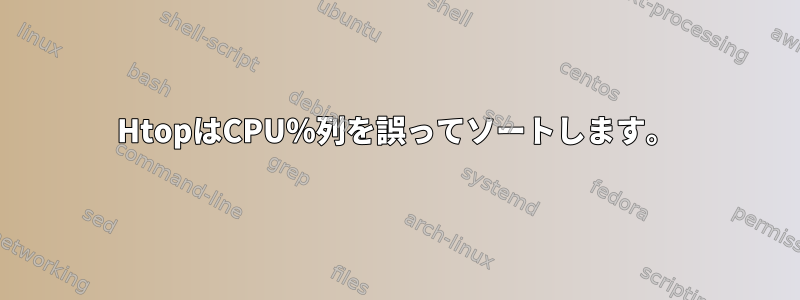 HtopはCPU％列を誤ってソートします。