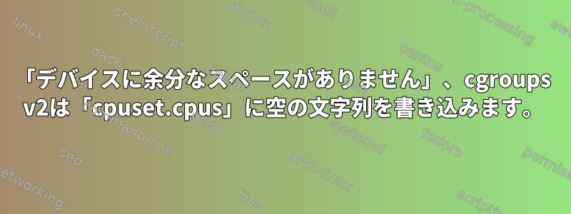 「デバイスに余分なスペースがありません」、cgroups v2は「cpuset.cpus」に空の文字列を書き込みます。