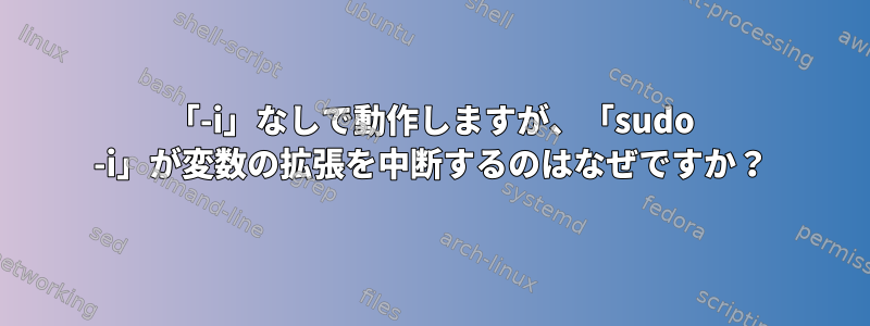 「-i」なしで動作しますが、「sudo -i」が変数の拡張を中断するのはなぜですか？