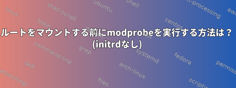 ルートをマウントする前にmodprobeを実行する方法は？ (initrdなし)