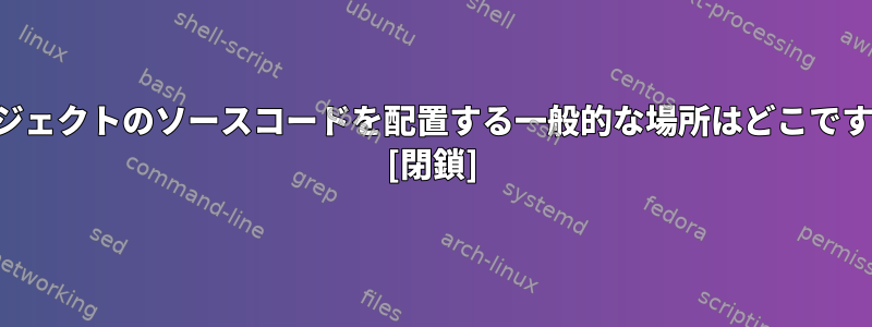 プロジェクトのソースコードを配置する一般的な場所はどこですか？ [閉鎖]