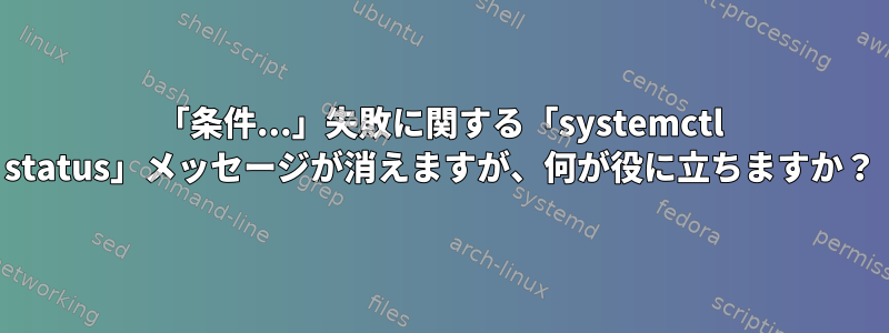 「条件...」失敗に関する「systemctl status」メッセージが消えますが、何が役に立ちますか？