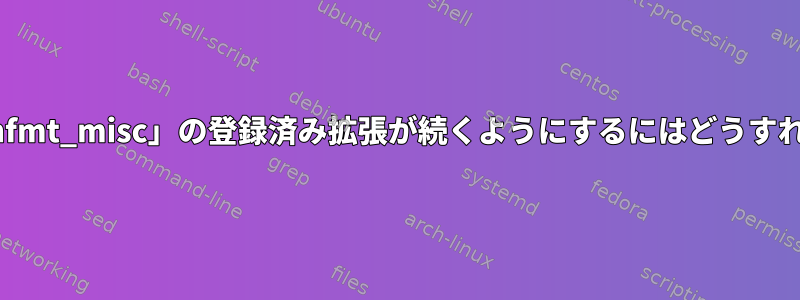 再起動後も「binfmt_misc」の登録済み拡張が続くようにするにはどうすればよいですか？