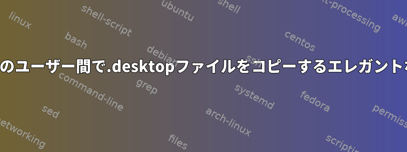 すべてのユーザー間で.desktopファイルをコピーするエレガントな方法