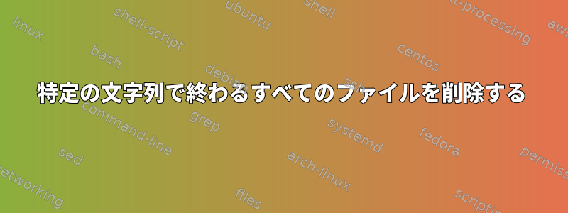 特定の文字列で終わるすべてのファイルを削除する