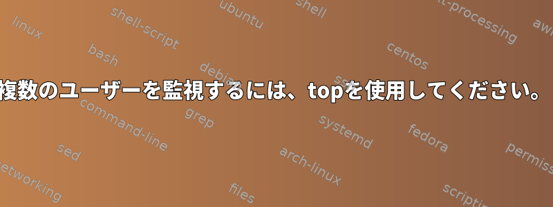 複数のユーザーを監視するには、topを使用してください。