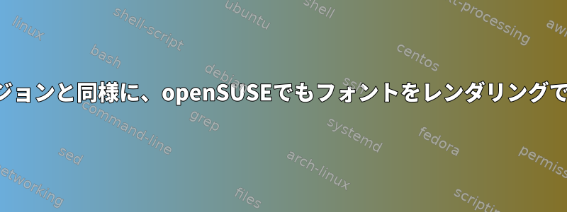 以前のバージョンと同様に、openSUSEでもフォントをレンダリングできますか？