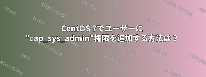 CentOS 7でユーザーに "cap_sys_admin"権限を追加する方法は？