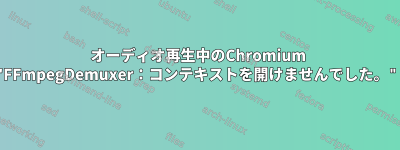 オーディオ再生中のChromium "FFmpegDemuxer：コンテキストを開けませんでした。"