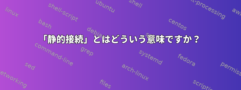 「静的接続」とはどういう意味ですか？