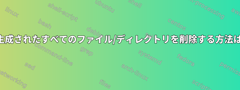 プログラムで生成されたすべてのファイル/ディレクトリを削除する方法はありますか？