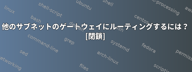 他のサブネットのゲートウェイにルーティングするには？ [閉鎖]